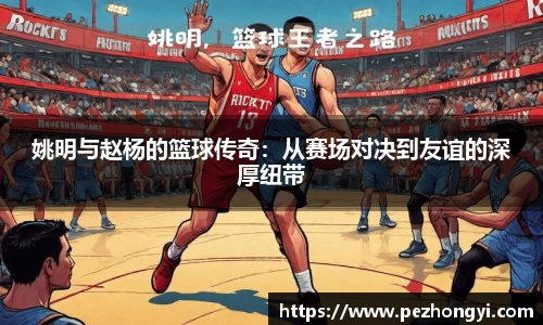 姚明与赵杨的篮球传奇：从赛场对决到友谊的深厚纽带