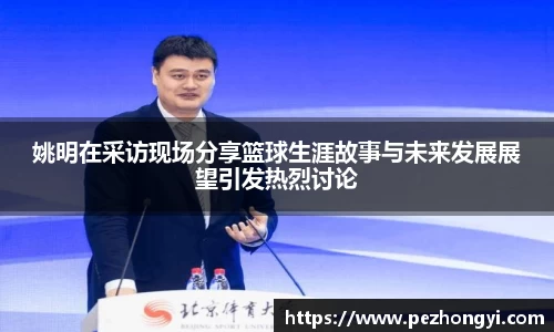 姚明在采访现场分享篮球生涯故事与未来发展展望引发热烈讨论