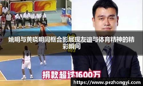 姚明与黄晓明同框合影展现友谊与体育精神的精彩瞬间