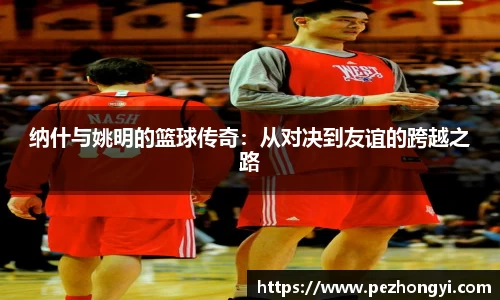 纳什与姚明的篮球传奇：从对决到友谊的跨越之路