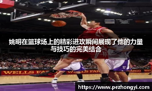 姚明在篮球场上的精彩进攻瞬间展现了他的力量与技巧的完美结合