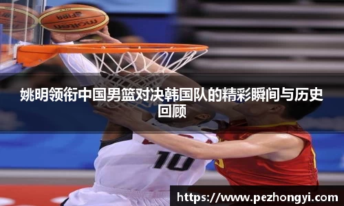 姚明领衔中国男篮对决韩国队的精彩瞬间与历史回顾