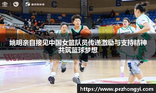 姚明亲自接见中国女篮队员传递激励与支持精神共筑篮球梦想