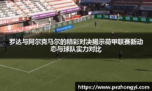 罗达与阿尔克马尔的精彩对决揭示荷甲联赛新动态与球队实力对比