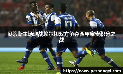 贝蒂斯主场迎战埃尔切双方争夺西甲宝贵积分之战