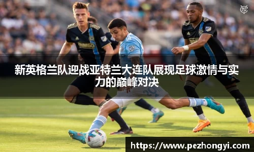 新英格兰队迎战亚特兰大连队展现足球激情与实力的巅峰对决
